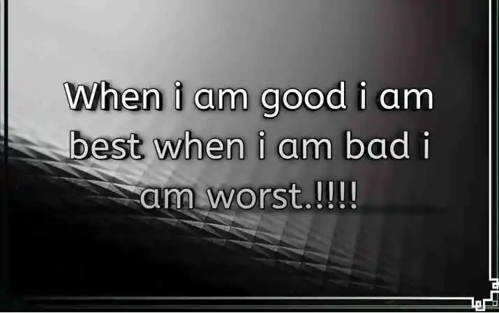 When i am good i am best when i am bad...